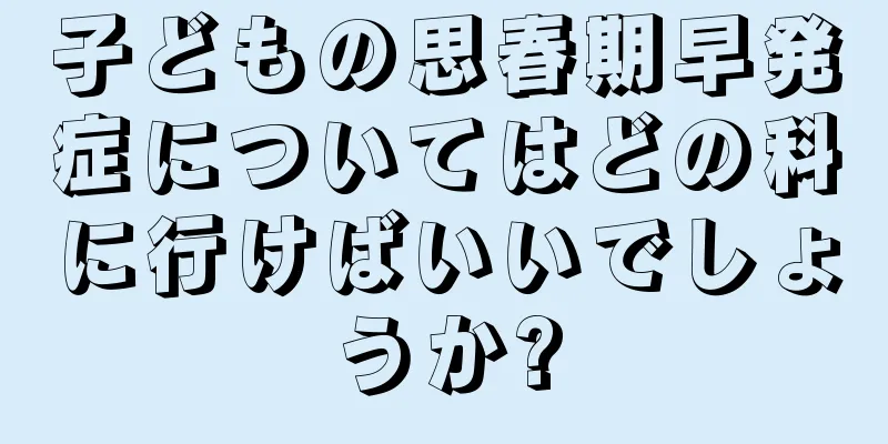 子どもの思春期早発症についてはどの科に行けばいいでしょうか?