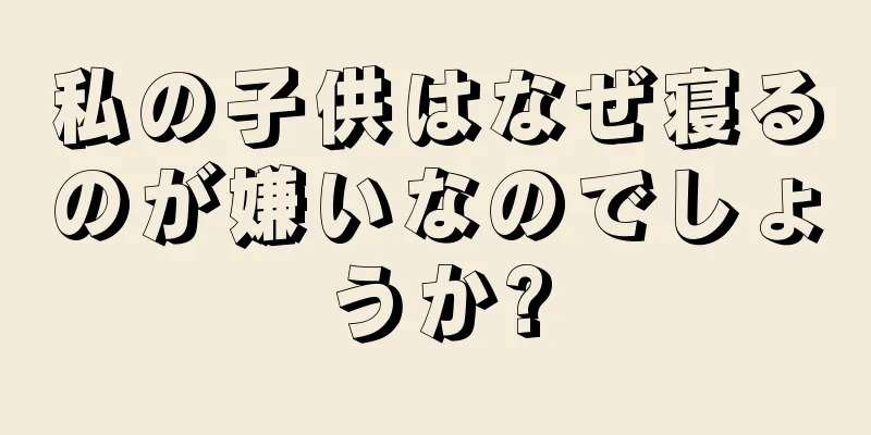 私の子供はなぜ寝るのが嫌いなのでしょうか?