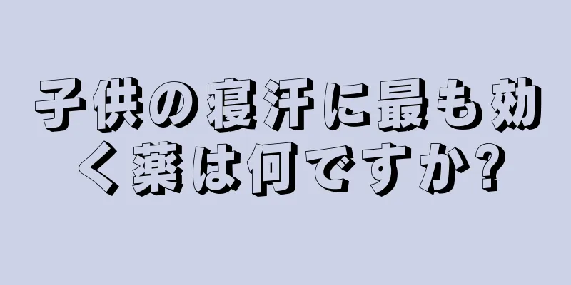 子供の寝汗に最も効く薬は何ですか?