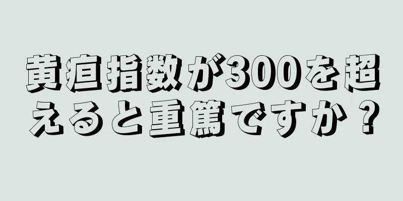 黄疸指数が300を超えると重篤ですか？