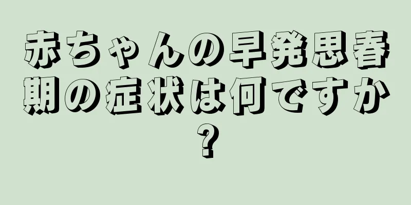 赤ちゃんの早発思春期の症状は何ですか?