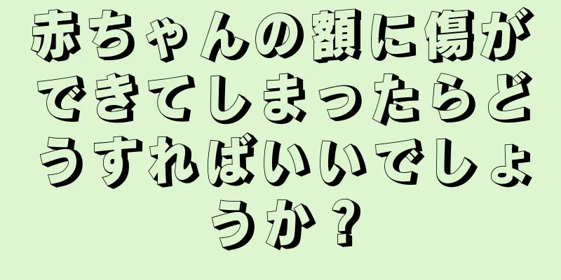 赤ちゃんの額に傷ができてしまったらどうすればいいでしょうか？