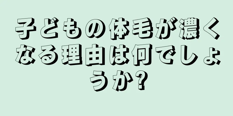 子どもの体毛が濃くなる理由は何でしょうか?