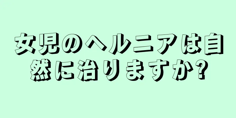 女児のヘルニアは自然に治りますか?