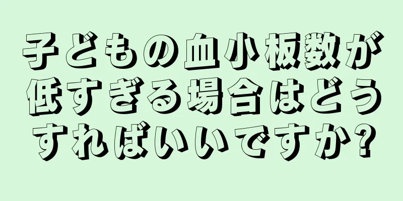 子どもの血小板数が低すぎる場合はどうすればいいですか?
