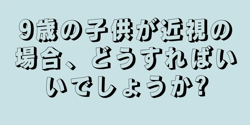 9歳の子供が近視の場合、どうすればいいでしょうか?