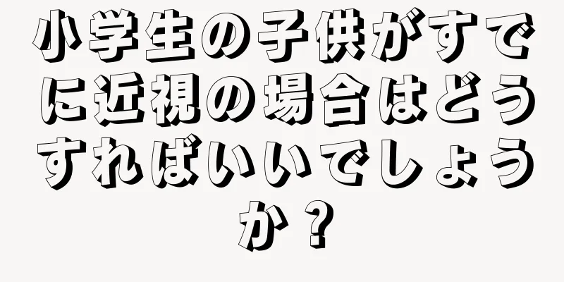 小学生の子供がすでに近視の場合はどうすればいいでしょうか？