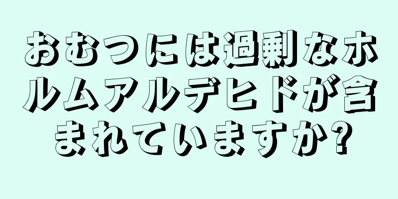 おむつには過剰なホルムアルデヒドが含まれていますか?