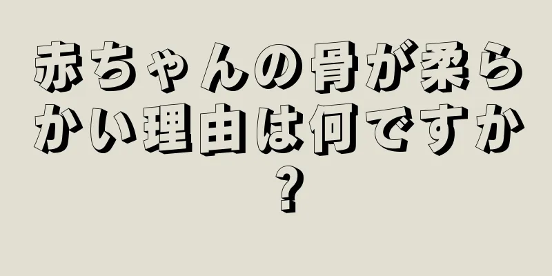 赤ちゃんの骨が柔らかい理由は何ですか？