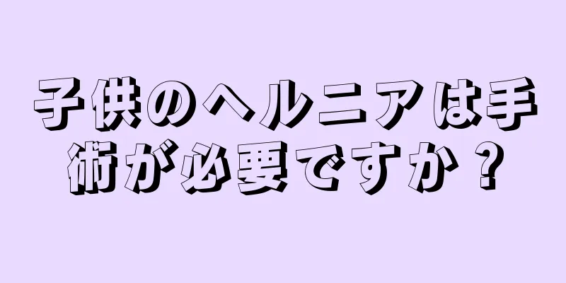 子供のヘルニアは手術が必要ですか？