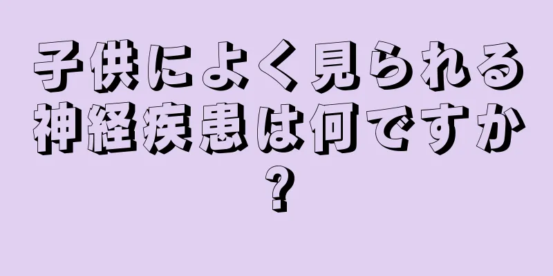 子供によく見られる神経疾患は何ですか?
