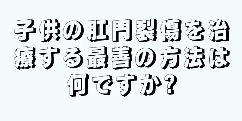 子供の肛門裂傷を治療する最善の方法は何ですか?