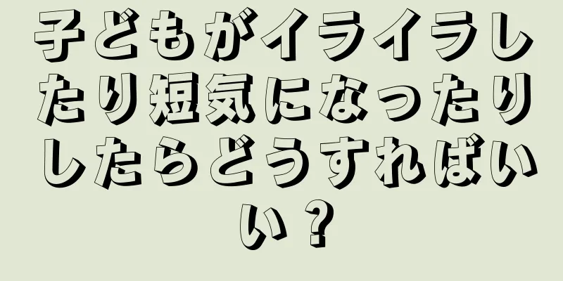 子どもがイライラしたり短気になったりしたらどうすればいい？