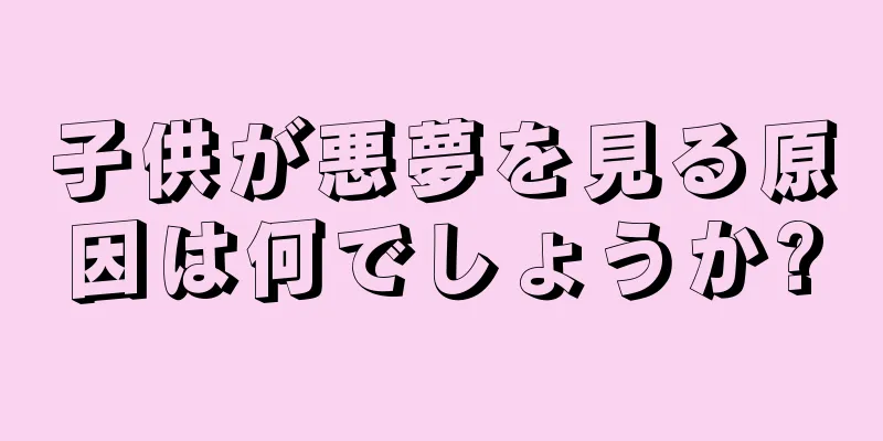 子供が悪夢を見る原因は何でしょうか?