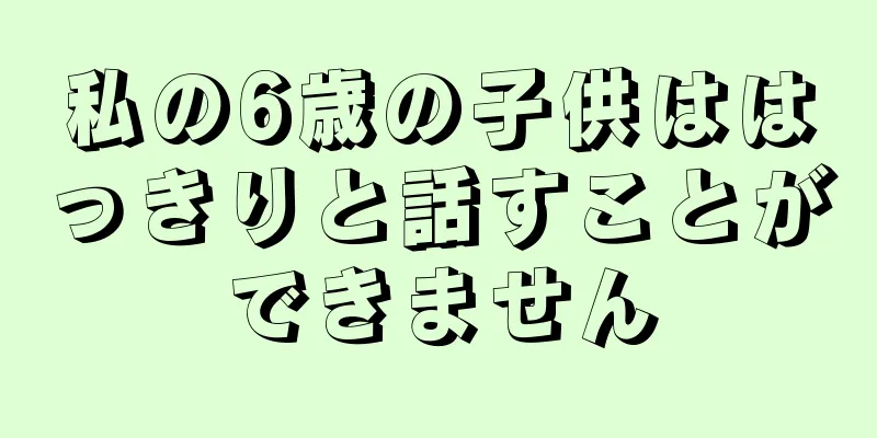 私の6歳の子供ははっきりと話すことができません