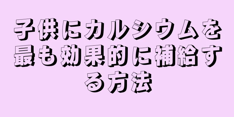 子供にカルシウムを最も効果的に補給する方法
