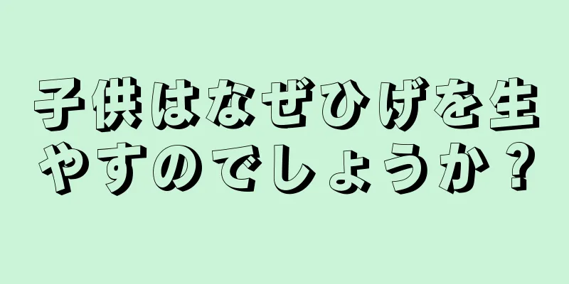 子供はなぜひげを生やすのでしょうか？