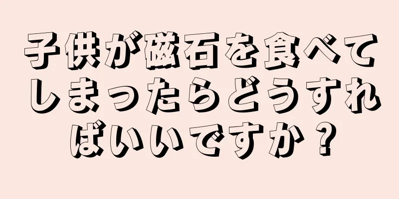 子供が磁石を食べてしまったらどうすればいいですか？