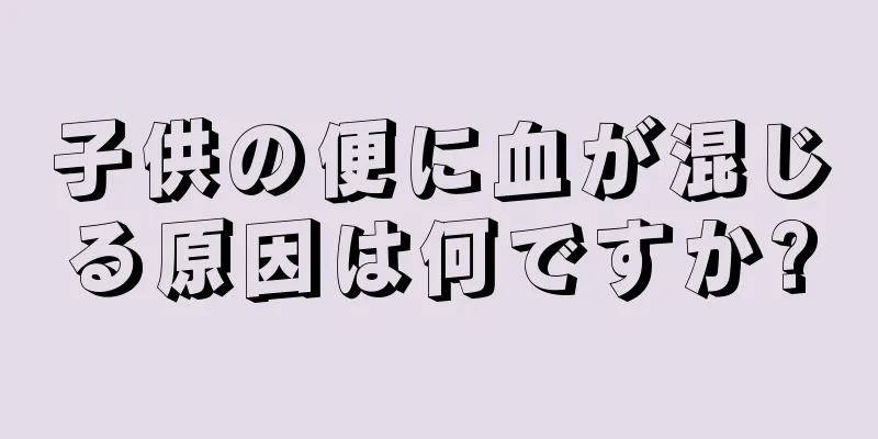 子供の便に血が混じる原因は何ですか?