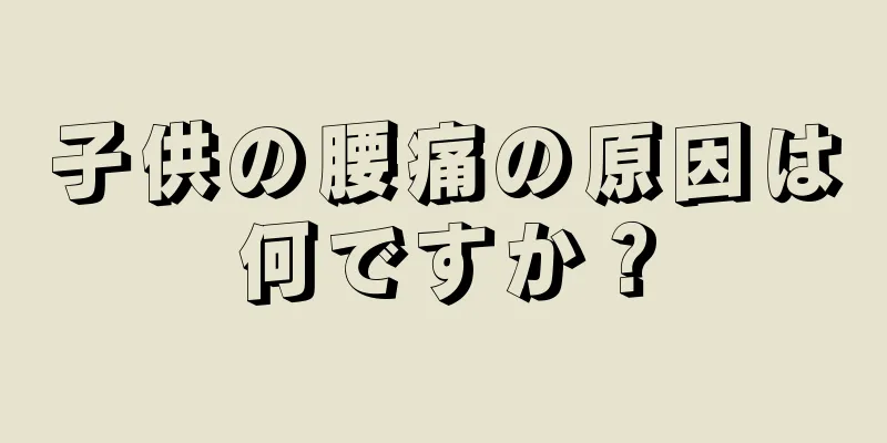 子供の腰痛の原因は何ですか？