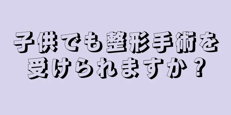 子供でも整形手術を受けられますか？
