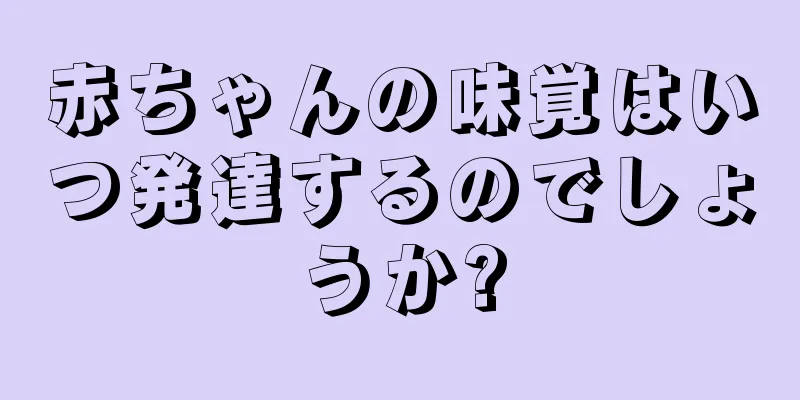 赤ちゃんの味覚はいつ発達するのでしょうか?