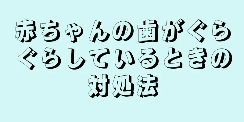 赤ちゃんの歯がぐらぐらしているときの対処法