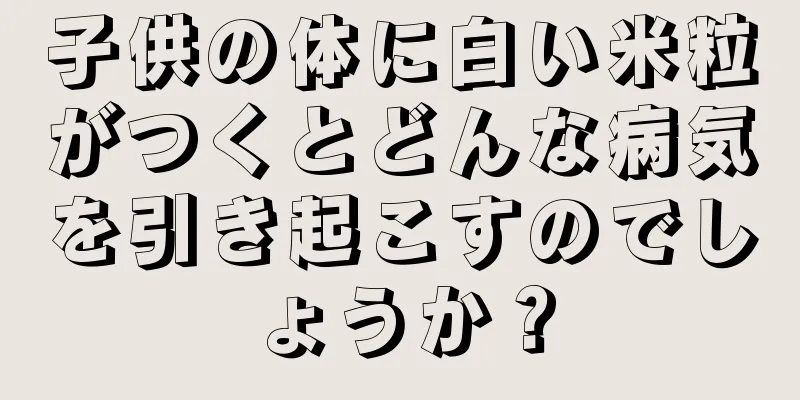子供の体に白い米粒がつくとどんな病気を引き起こすのでしょうか？