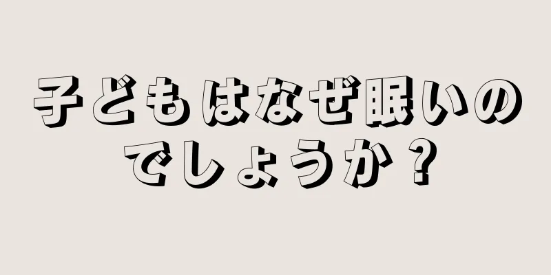 子どもはなぜ眠いのでしょうか？