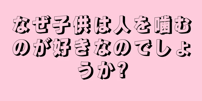 なぜ子供は人を噛むのが好きなのでしょうか?