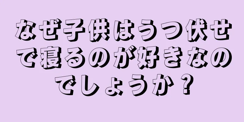 なぜ子供はうつ伏せで寝るのが好きなのでしょうか？