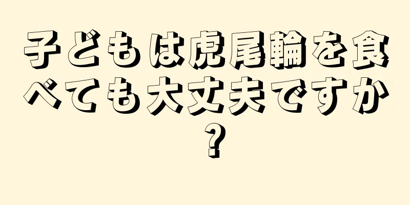 子どもは虎尾輪を食べても大丈夫ですか？