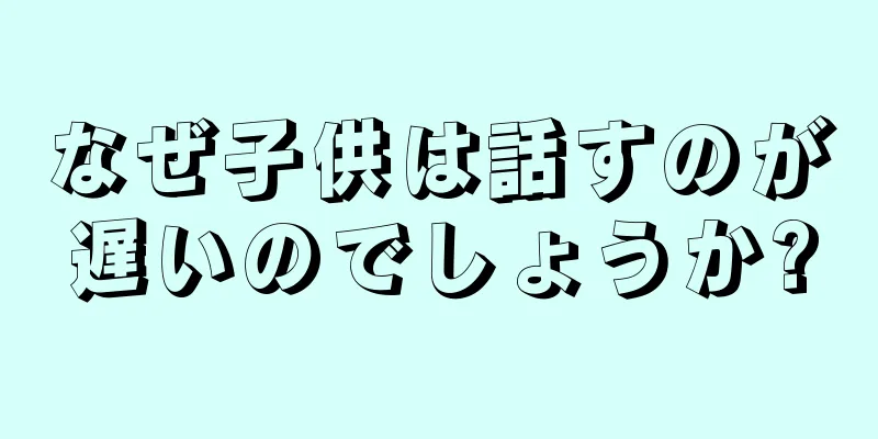 なぜ子供は話すのが遅いのでしょうか?