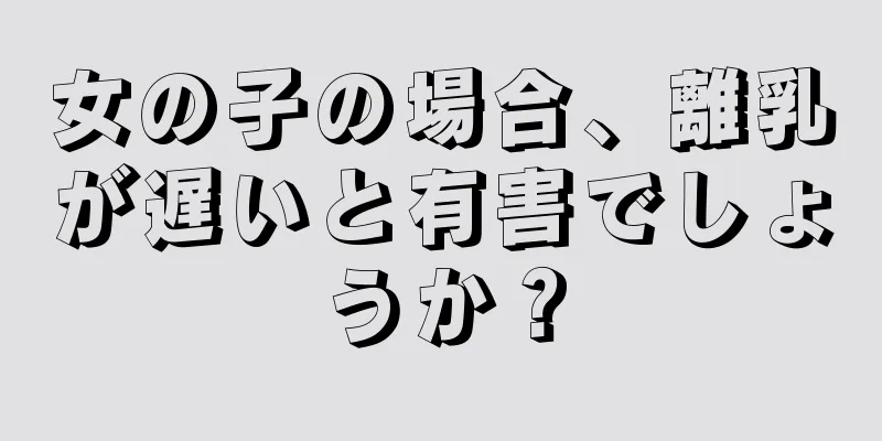 女の子の場合、離乳が遅いと有害でしょうか？