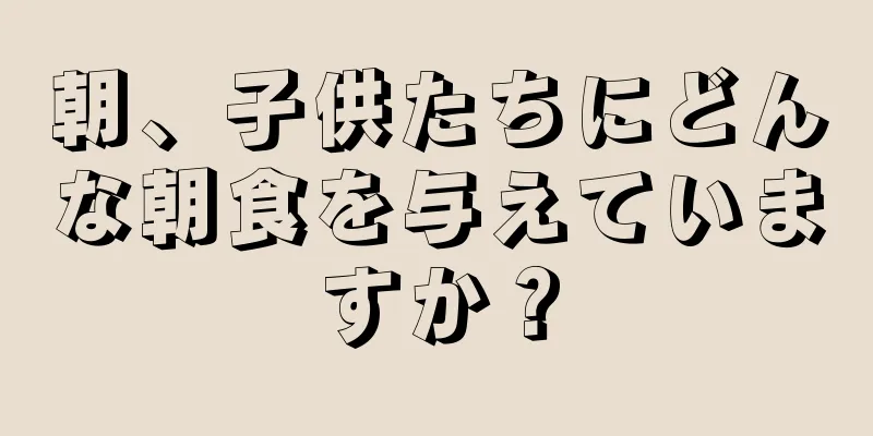 朝、子供たちにどんな朝食を与えていますか？