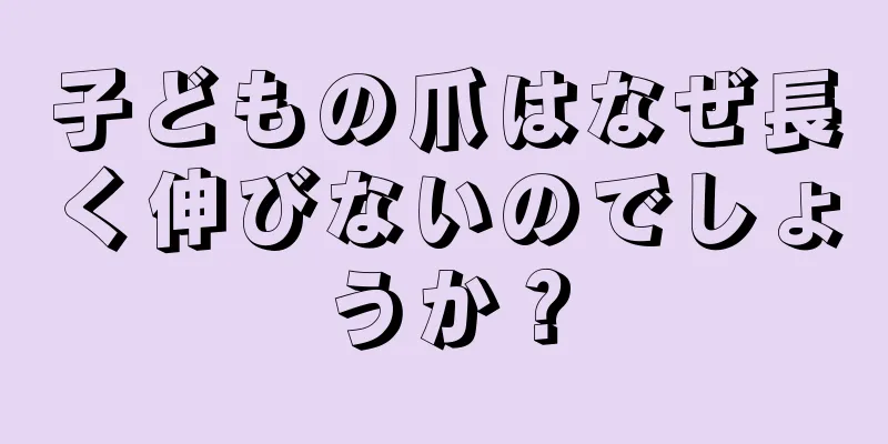 子どもの爪はなぜ長く伸びないのでしょうか？