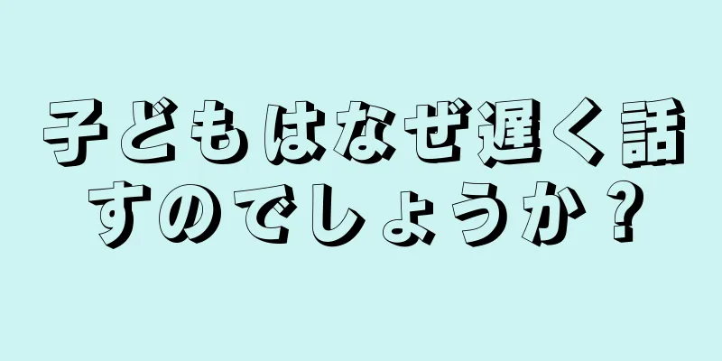 子どもはなぜ遅く話すのでしょうか？