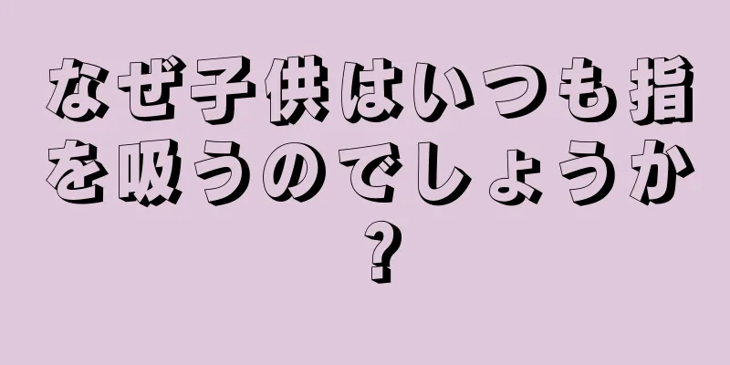 なぜ子供はいつも指を吸うのでしょうか？