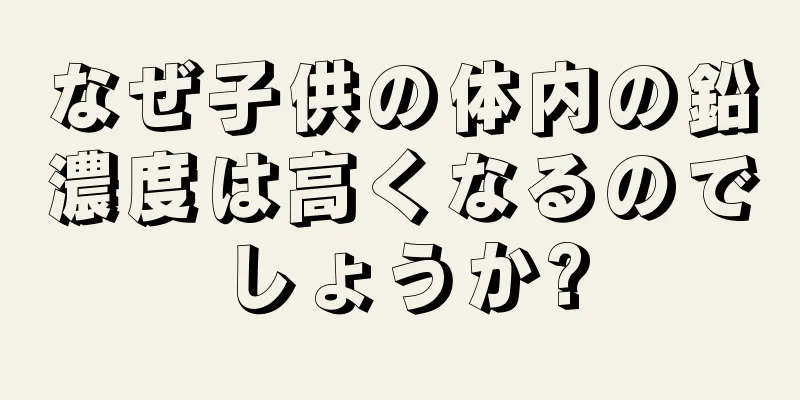 なぜ子供の体内の鉛濃度は高くなるのでしょうか?