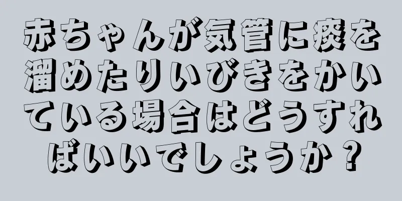 赤ちゃんが気管に痰を溜めたりいびきをかいている場合はどうすればいいでしょうか？