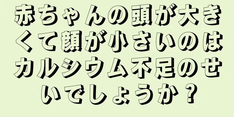 赤ちゃんの頭が大きくて顔が小さいのはカルシウム不足のせいでしょうか？