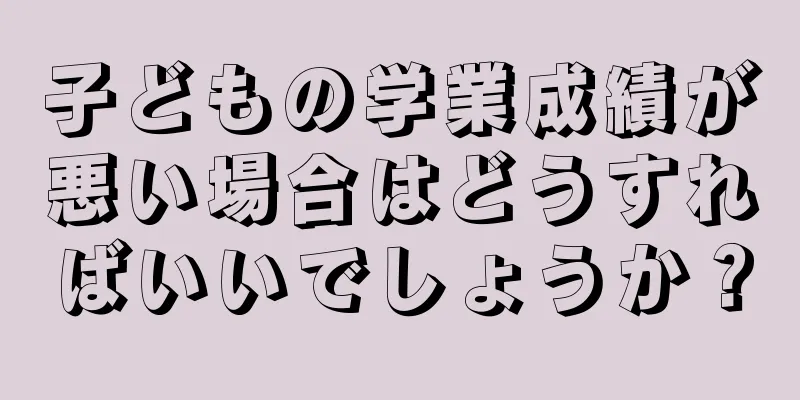 子どもの学業成績が悪い場合はどうすればいいでしょうか？