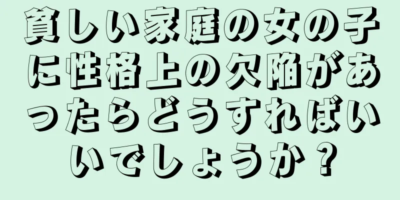 貧しい家庭の女の子に性格上の欠陥があったらどうすればいいでしょうか？