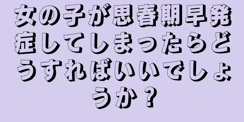 女の子が思春期早発症してしまったらどうすればいいでしょうか？
