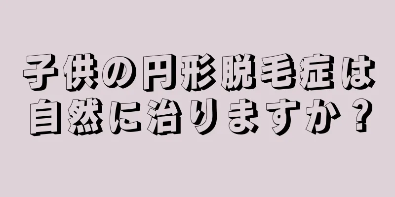 子供の円形脱毛症は自然に治りますか？