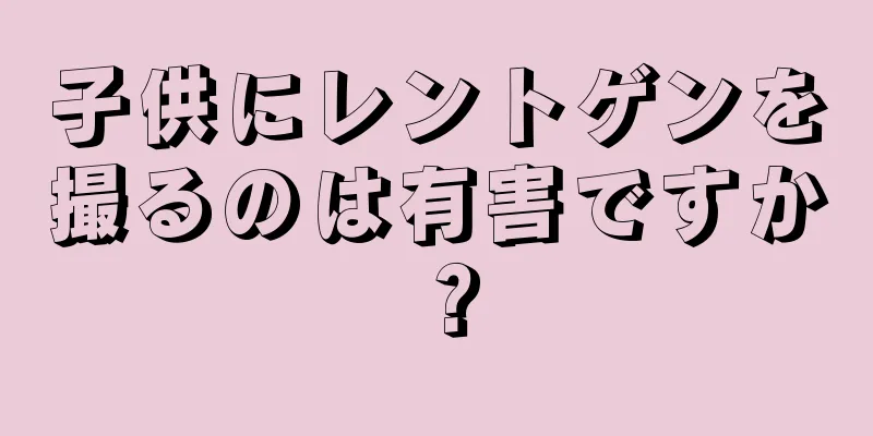 子供にレントゲンを撮るのは有害ですか？