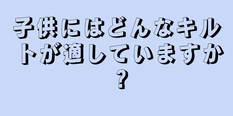 子供にはどんなキルトが適していますか？