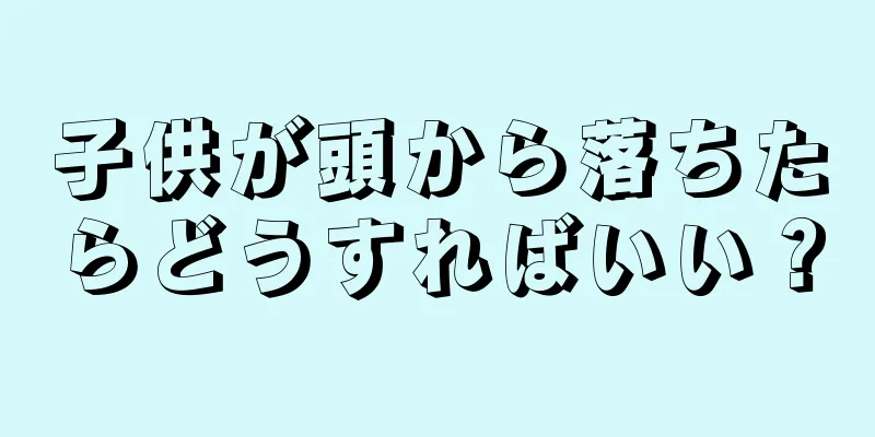 子供が頭から落ちたらどうすればいい？