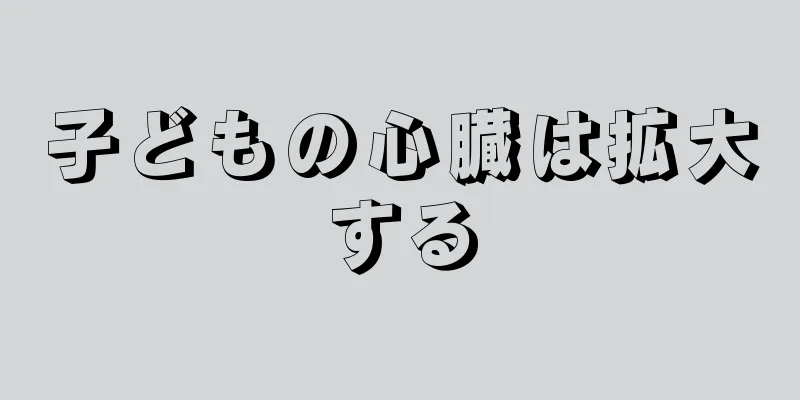 子どもの心臓は拡大する