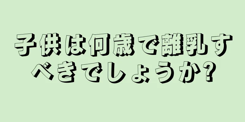 子供は何歳で離乳すべきでしょうか?